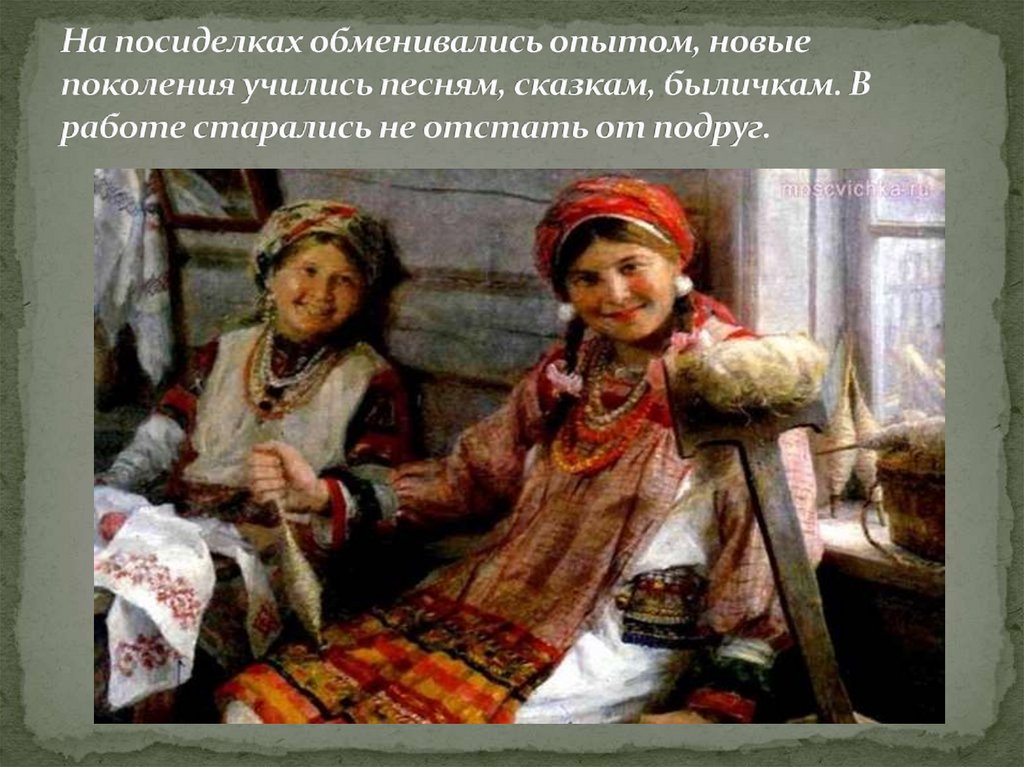 На посиделках обменивались опытом, новые поколения учились песням, сказкам, быличкам. В работе старались не отстать от подруг.