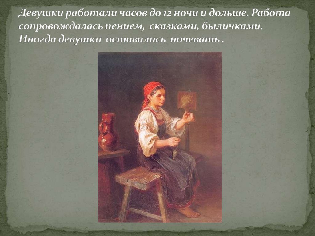 Девушки работали часов до 12 ночи и дольше. Работа сопровождалась пением, сказками, быличками. Иногда девушки оставались