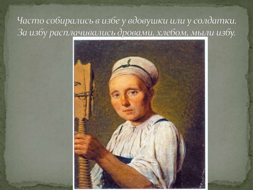 Часто собирались в избе у вдовушки или у солдатки. За избу расплачивались дровами, хлебом, мыли избу.