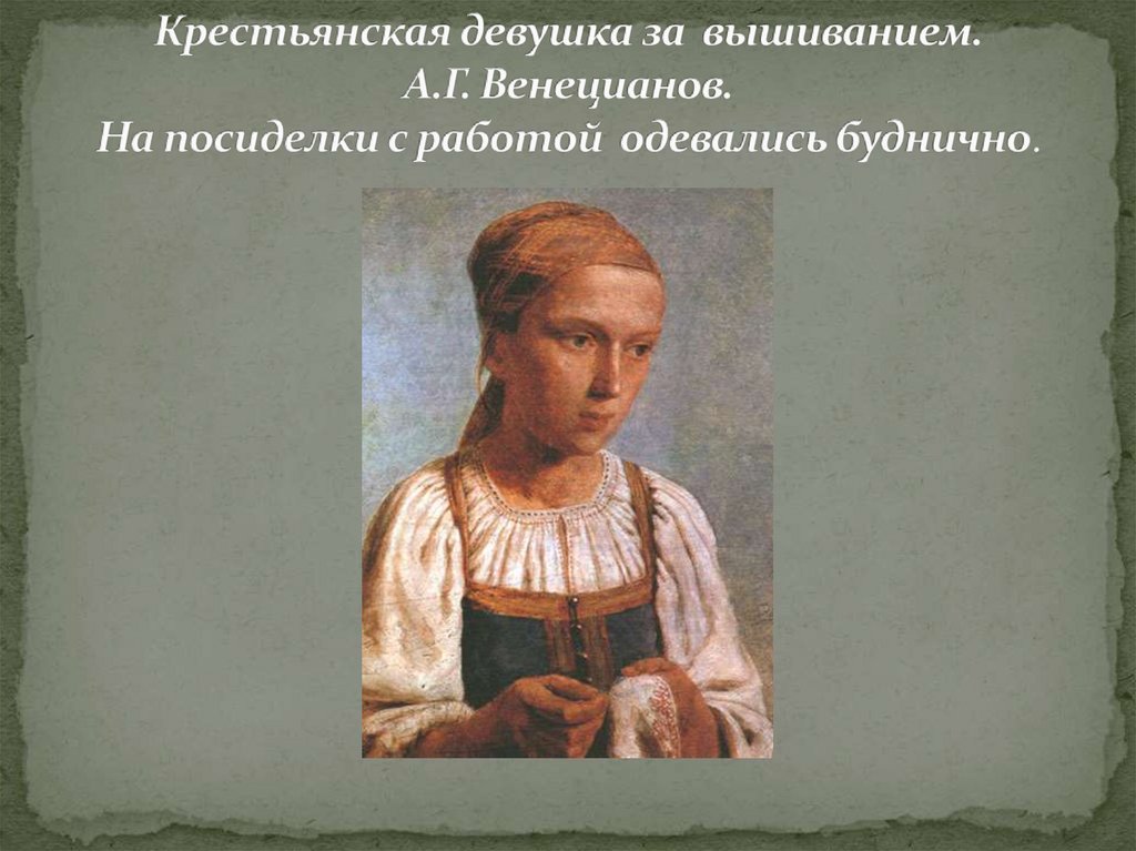 Крестьянская девушка за вышиванием. А.Г. Венецианов. На посиделки с работой одевались буднично.