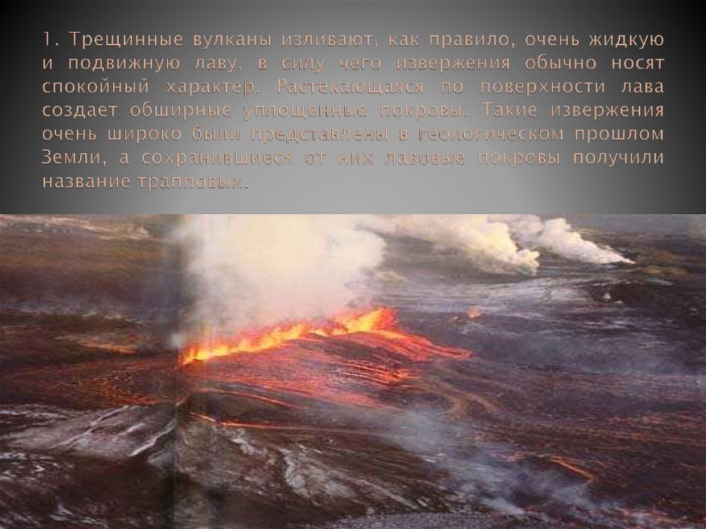 1. Трещинные вулканы изливают, как правило, очень жидкую и подвижную лаву, в силу чего извержения обычно носят спокойный
