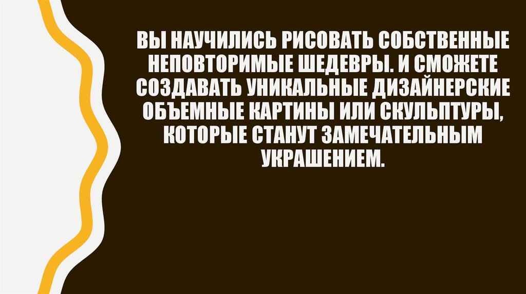 Вы научились рисовать собственные неповторимые шедевры. И сможете создавать уникальные дизайнерские объемные картины или