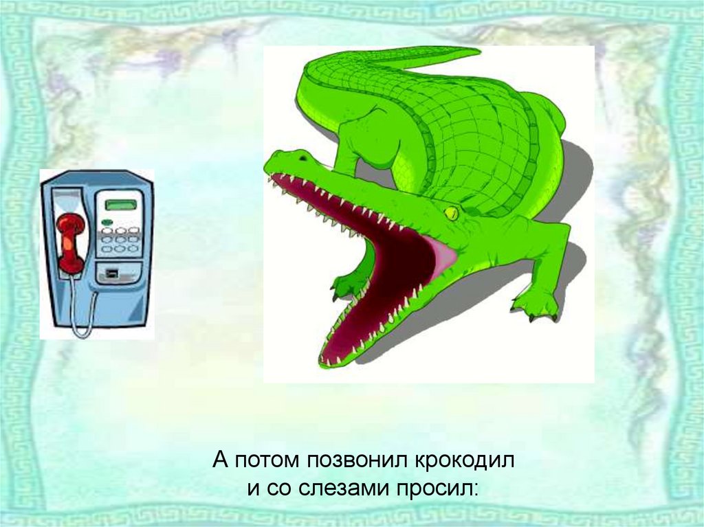 Потом звонить. Позвонил крокодил. А потом позвонил крокодил. А потом позвонил крокодил и со слезами просил. Слезы крокодила.