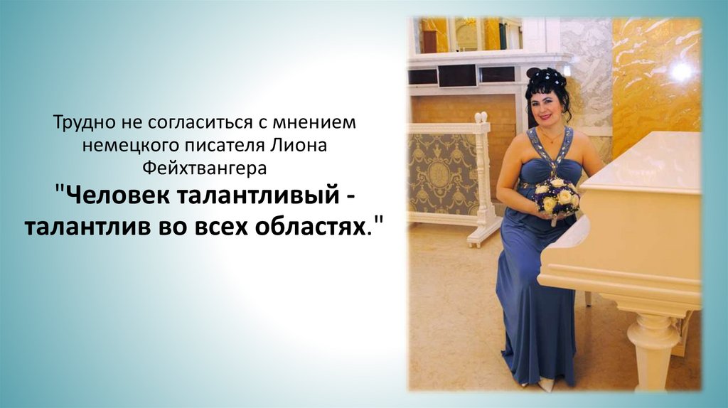 Трудно не согласиться с мнением немецкого писателя Лиона Фейхтвангера "Человек талантливый - талантлив во всех областях."