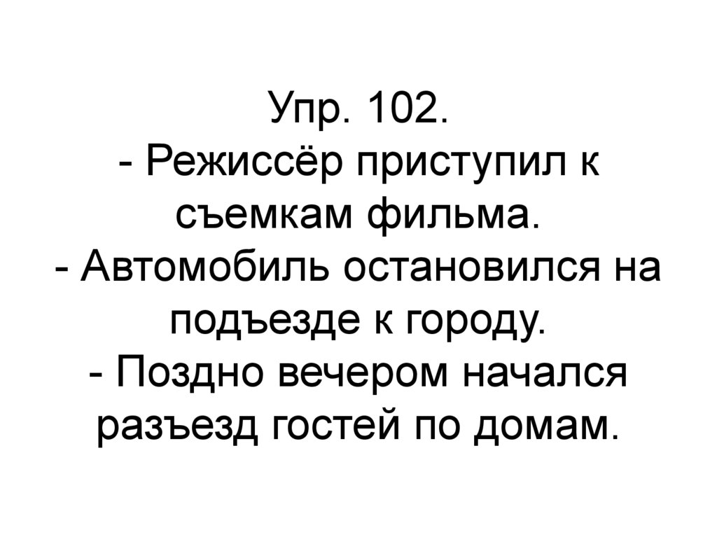 Упр. 102. - Режиссёр приступил к съемкам фильма. - Автомобиль остановился на подъезде к городу. - Поздно вечером начался