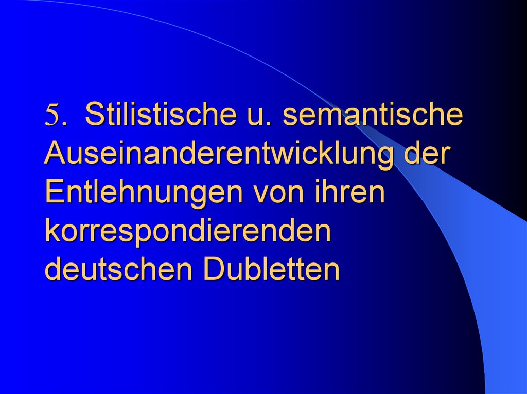5. Stilistische u. semantische Auseinanderentwicklung der Entlehnungen von ihren korrespondierenden deutschen Dubletten