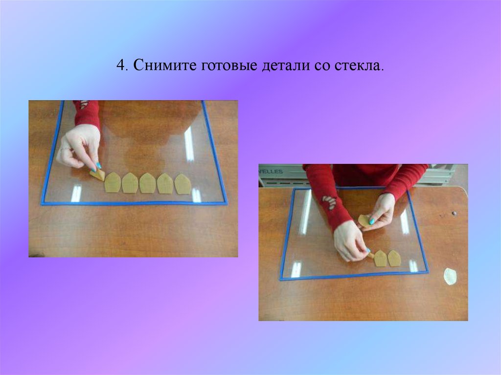 4. Снимите готовые детали со стекла.