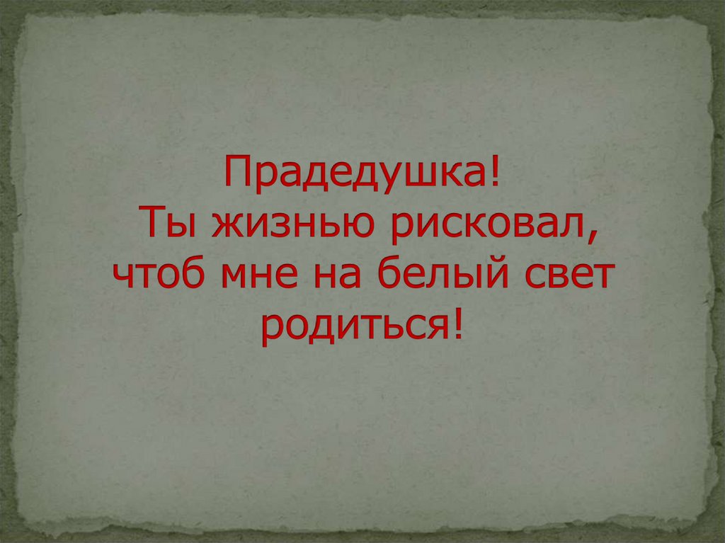 Прадедушка! Ты жизнью рисковал, чтоб мне на белый свет родиться!