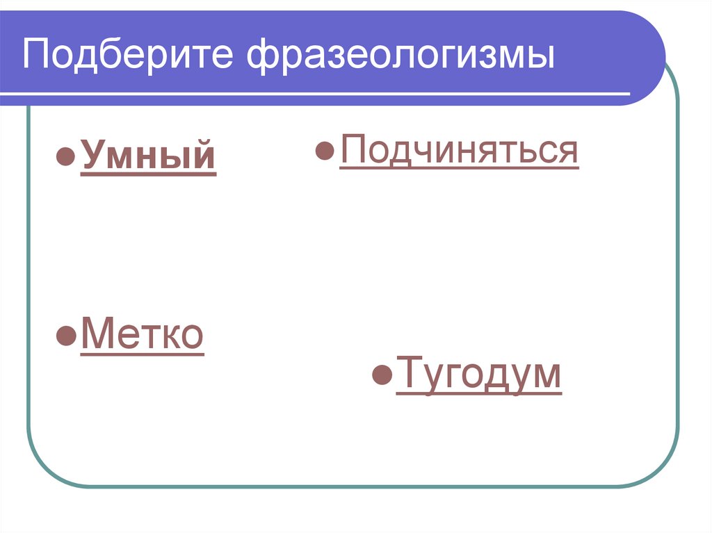 Подобрать фразеологизмы. Умный фразеологизм. Метко фразеологизм. Фразеологизм самый умный. Подчинить фразеологизм.