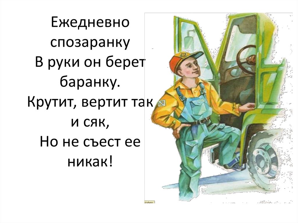 Ежедневно спозаранку В руки он берет баранку. Крутит, вертит так и сяк, Но не съест ее никак!