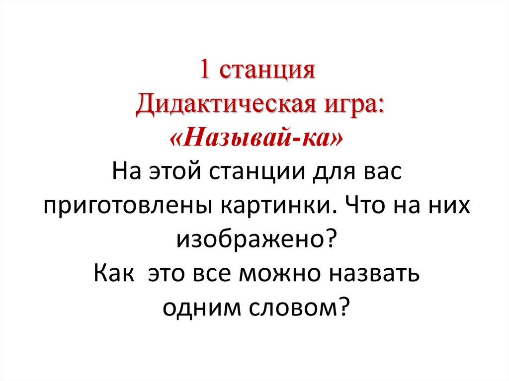 1 станция Дидактическая игра: «Называй-ка» На этой станции для вас приготовлены картинки. Что на них изображено? Как это все