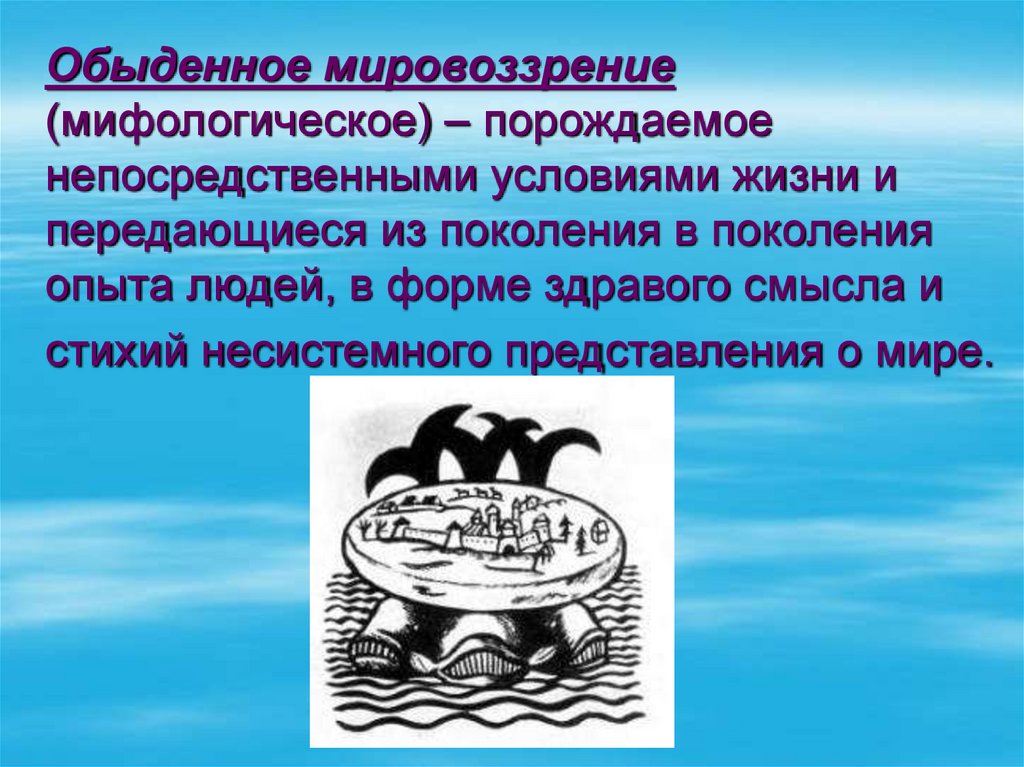 Обыденное мировоззрение (мифологическое) – порождаемое непосредственными условиями жизни и передающиеся из поколения в