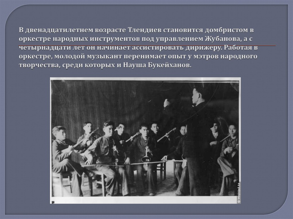 В двенадцатилетнем возрасте Тлендиев становится домбристом в оркестре народных инструментов под управлением Жубанова, а с