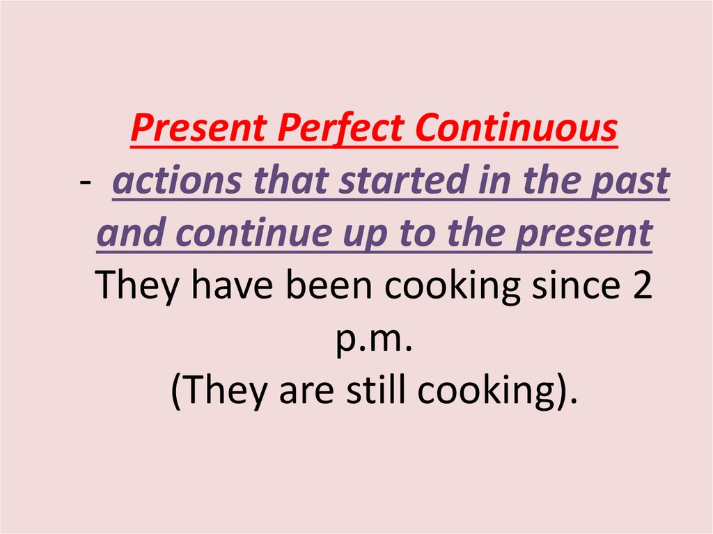 Present Perfect Continuous - actions that started in the past and continue up to the present They have been cooking since 2