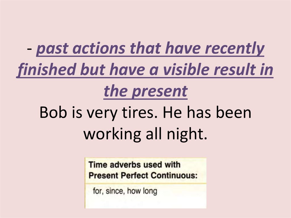 - past actions that have recently finished but have a visible result in the present Bob is very tires. He has been working all