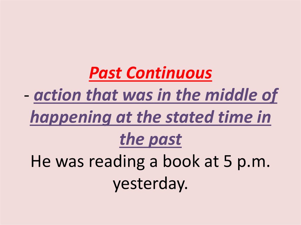 Past Continuous - action that was in the middle of happening at the stated time in the past He was reading a book at 5 p.m.