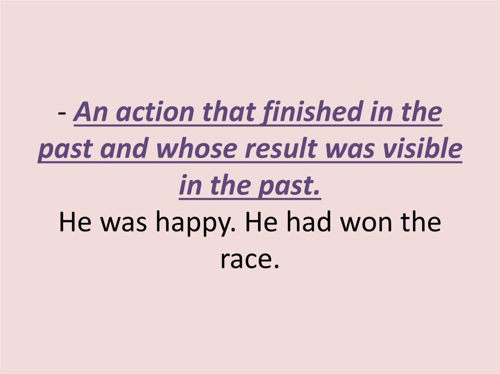 - An action that finished in the past and whose result was visible in the past. He was happy. He had won the race.