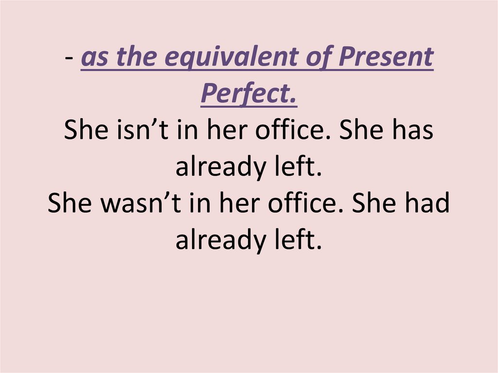 - as the equivalent of Present Perfect. She isn’t in her office. She has already left. She wasn’t in her office. She had