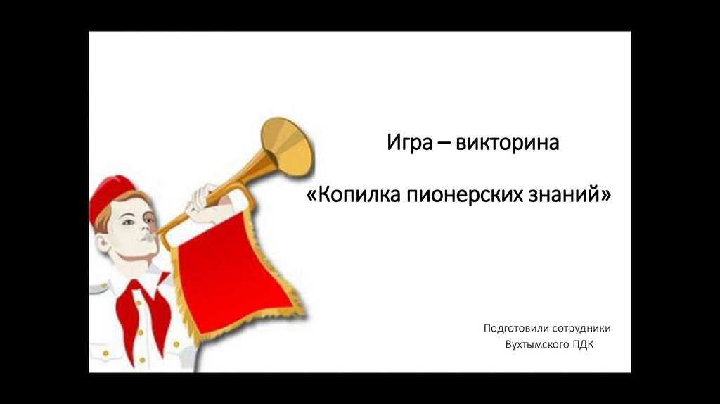 Игра – викторина «Копилка пионерских знаний» Подготовили сотрудники Вухтымского ПДК