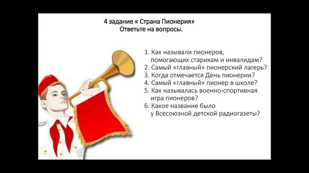 4 задание « Страна Пионерия» Ответьте на вопросы. 1. Как называли пионеров, помогающих старикам и инвалидам? 2. Самый «главный»