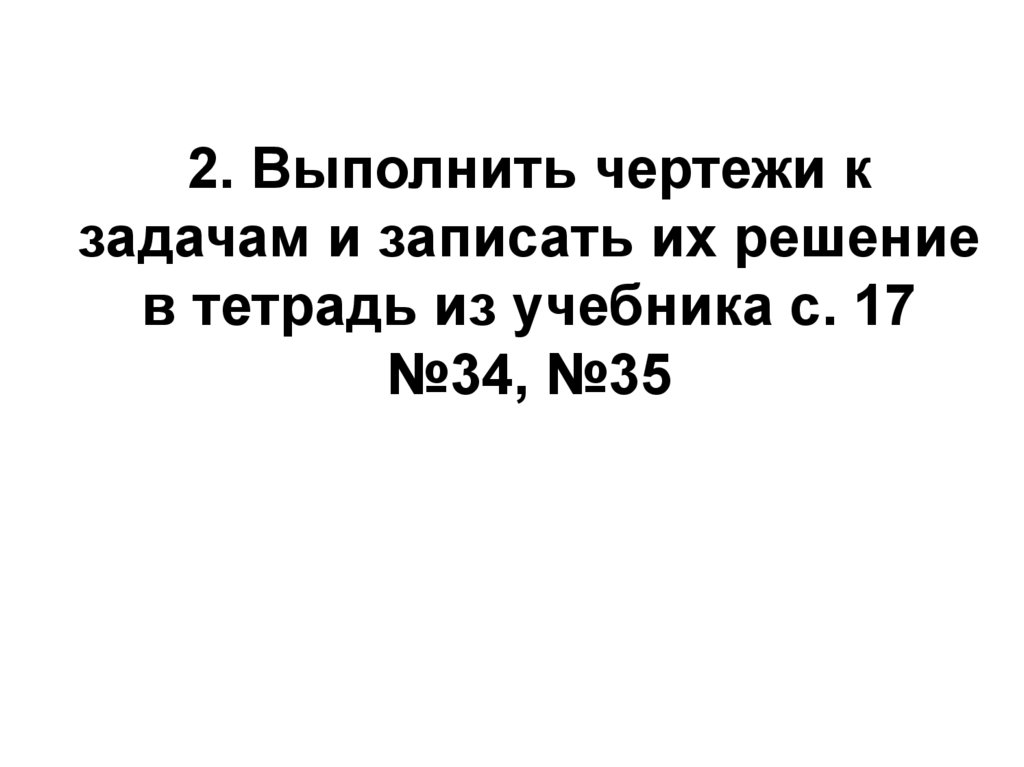 2. Выполнить чертежи к задачам и записать их решение в тетрадь из учебника с. 17 №34, №35