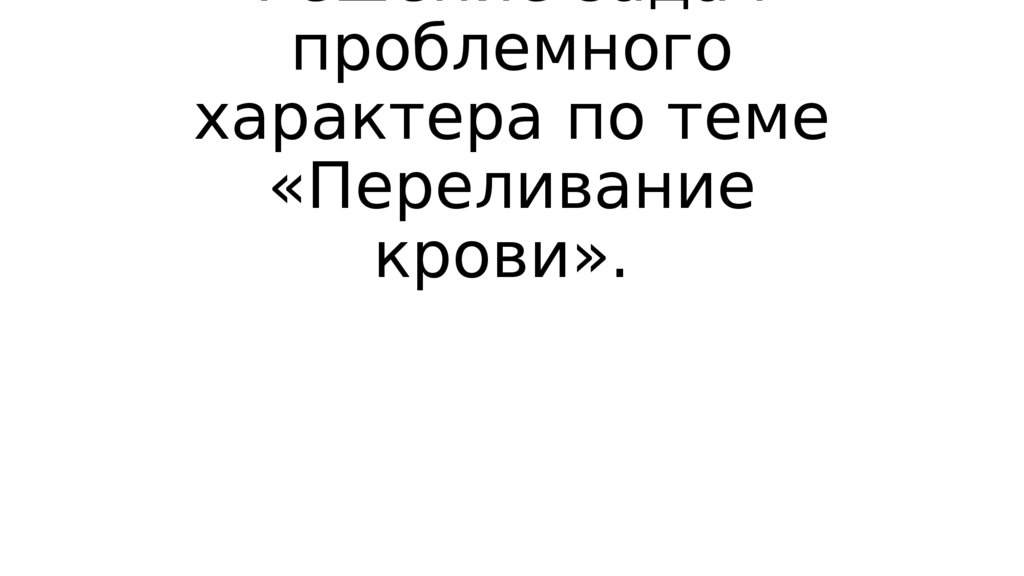 Решение задач проблемного характера по теме «Переливание крови».