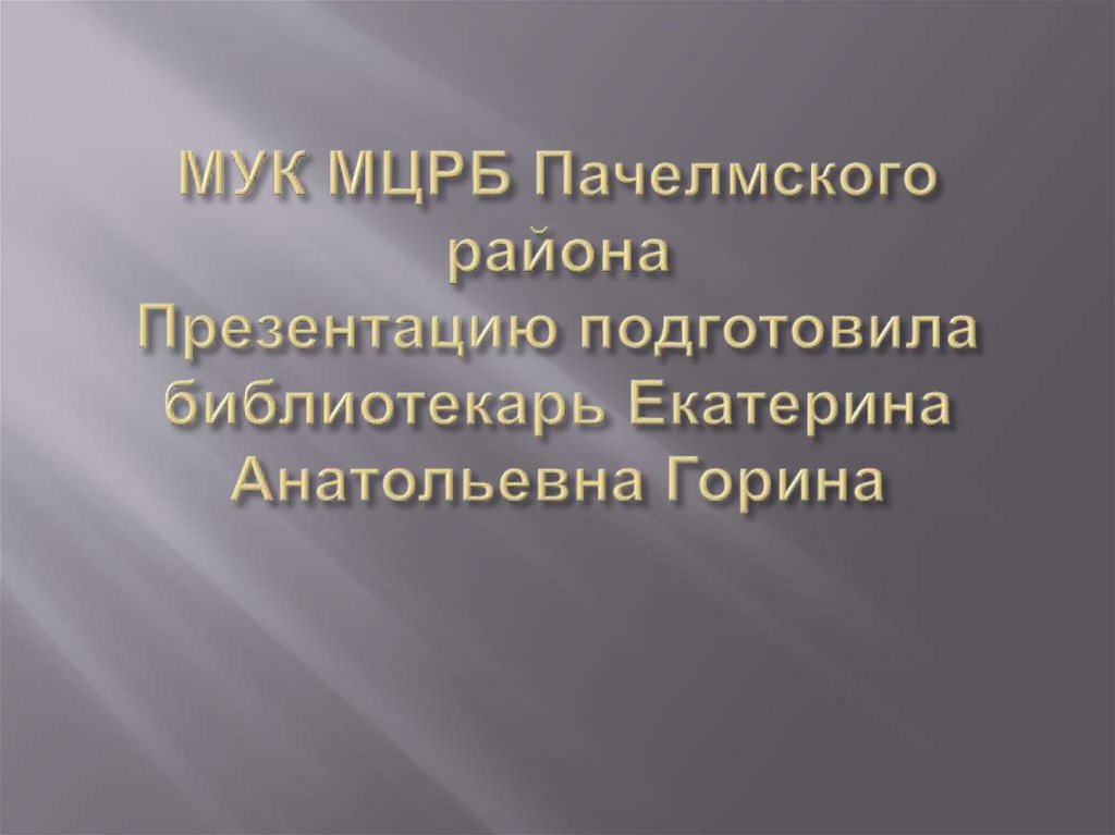 МУК МЦРБ Пачелмского района Презентацию подготовила библиотекарь Екатерина Анатольевна Горина