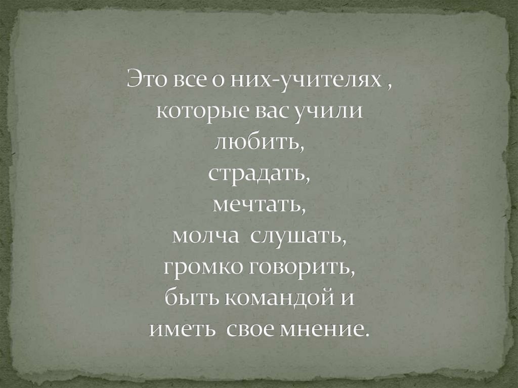 Это все о них-учителях , которые вас учили любить, страдать, мечтать, молча слушать, громко говорить, быть командой и иметь