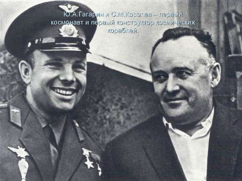 Ю.А.Гагарин и С.М.Королев – первый космонавт и первый конструктор космических кораблей.