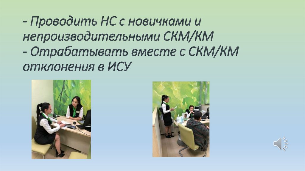 - Проводить НС с новичками и непроизводительными СКМ/КМ - Отрабатывать вместе с СКМ/КМ отклонения в ИСУ