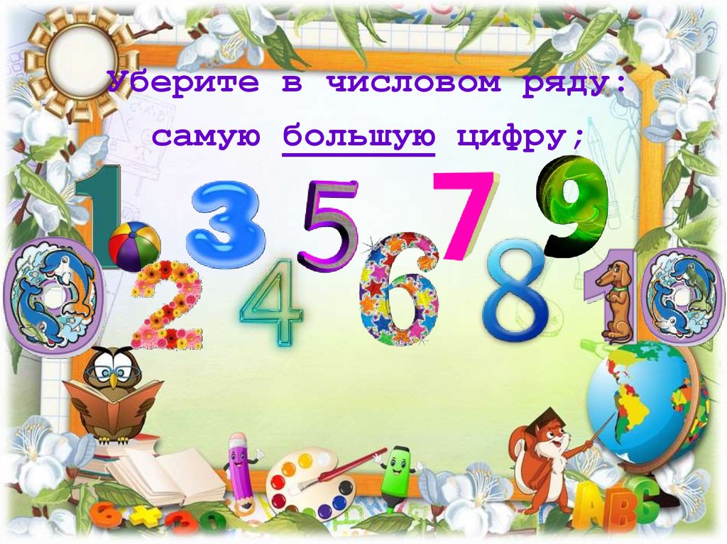 Уберите в числовом ряду: самую большую цифру;