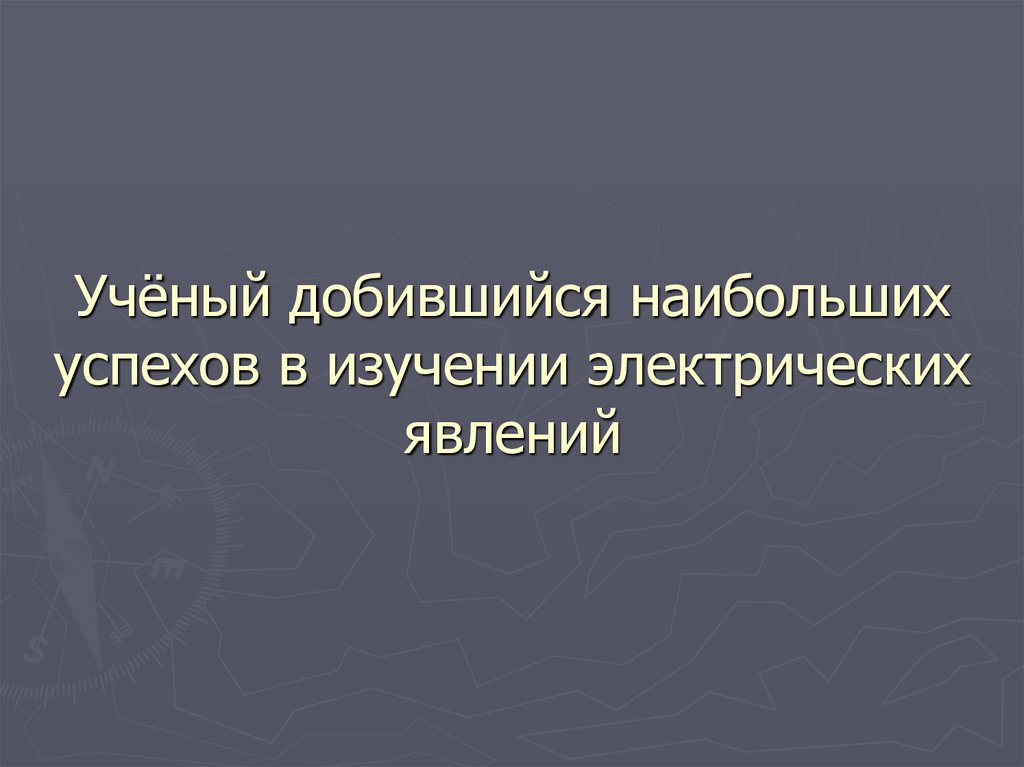 Учёный добившийся наибольших успехов в изучении электрических явлений