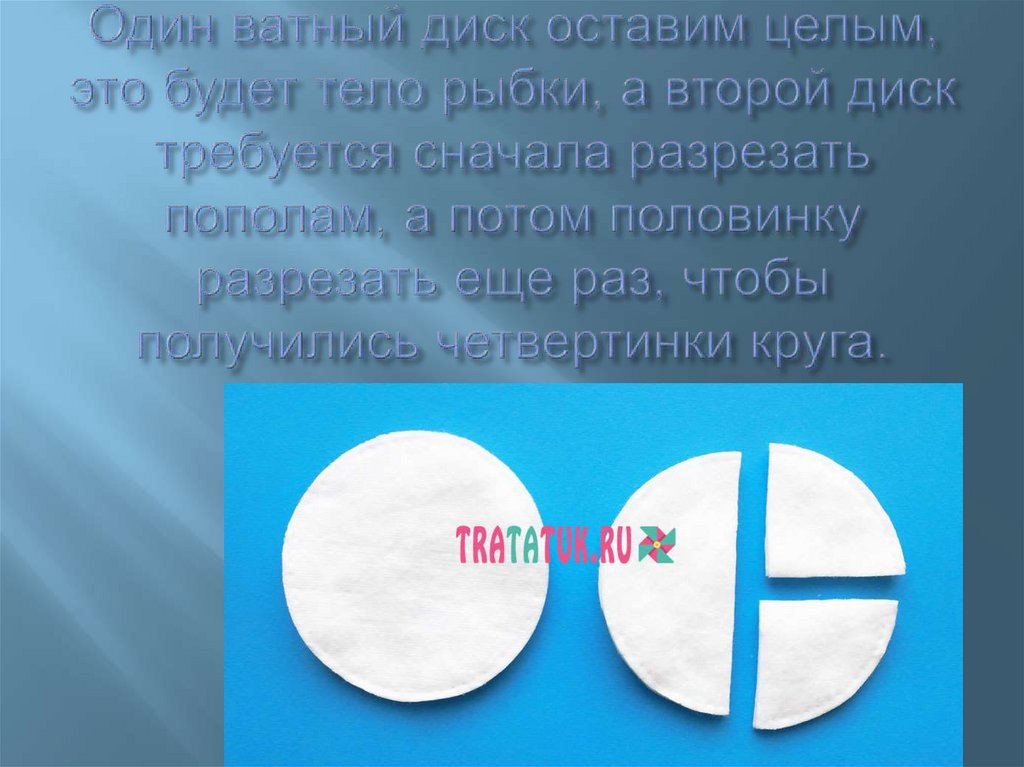Один ватный диск оставим целым, это будет тело рыбки, а второй диск требуется сначала разрезать пополам, а потом половинку