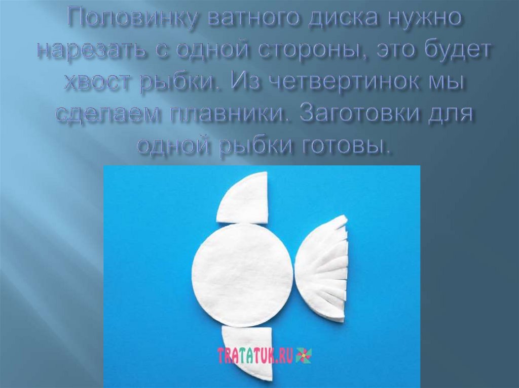 Половинку ватного диска нужно нарезать с одной стороны, это будет хвост рыбки. Из четвертинок мы сделаем плавники. Заготовки