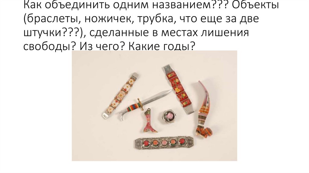 Как объединить одним названием??? Объекты (браслеты, ножичек, трубка, что еще за две штучки???), сделанные в местах лишения