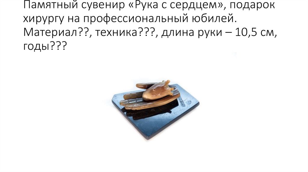 Памятный сувенир «Рука с сердцем», подарок хирургу на профессиональный юбилей. Материал??, техника???, длина руки – 10,5 см,