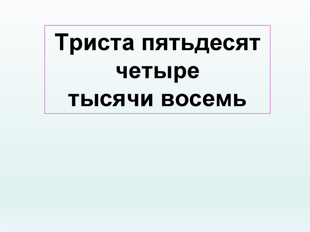 Семьсот пятьдесят четыре. Трехстах пятидесяти восьми. Триста пятьдесят. Тристопятьдесят восемь. Пятьдесят четыре.