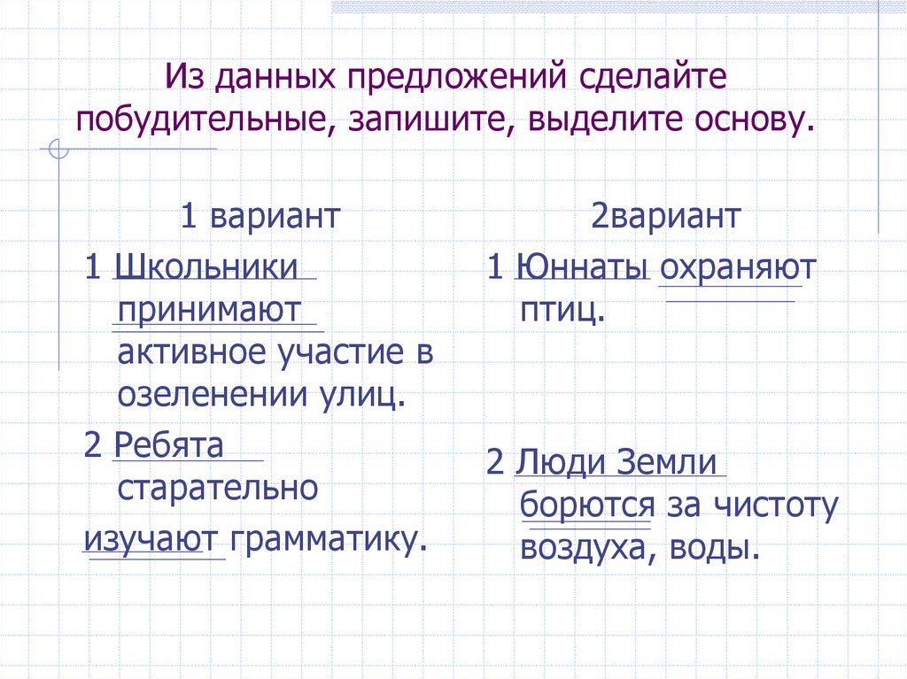 Из данных предложений сделайте побудительные, запишите, выделите основу.