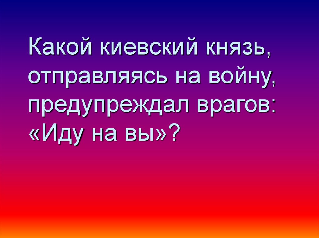 Какой киевский князь, отправляясь на войну, предупреждал врагов: «Иду на вы»?
