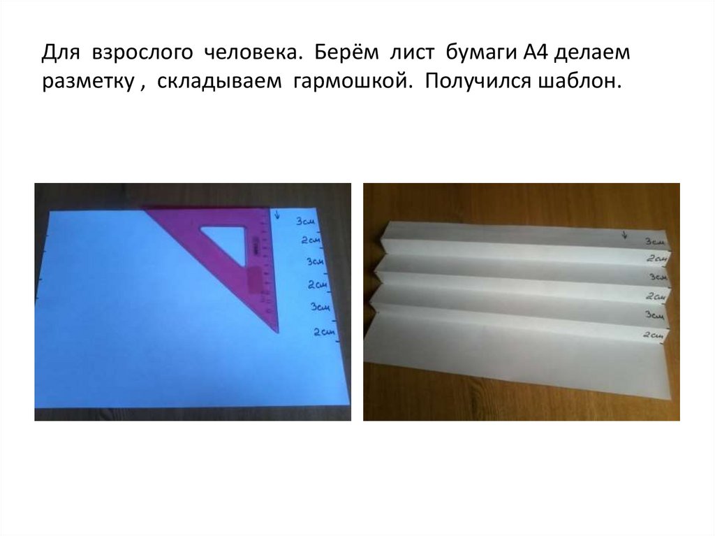 Для взрослого человека. Берём лист бумаги А4 делаем разметку , складываем гармошкой. Получился шаблон.
