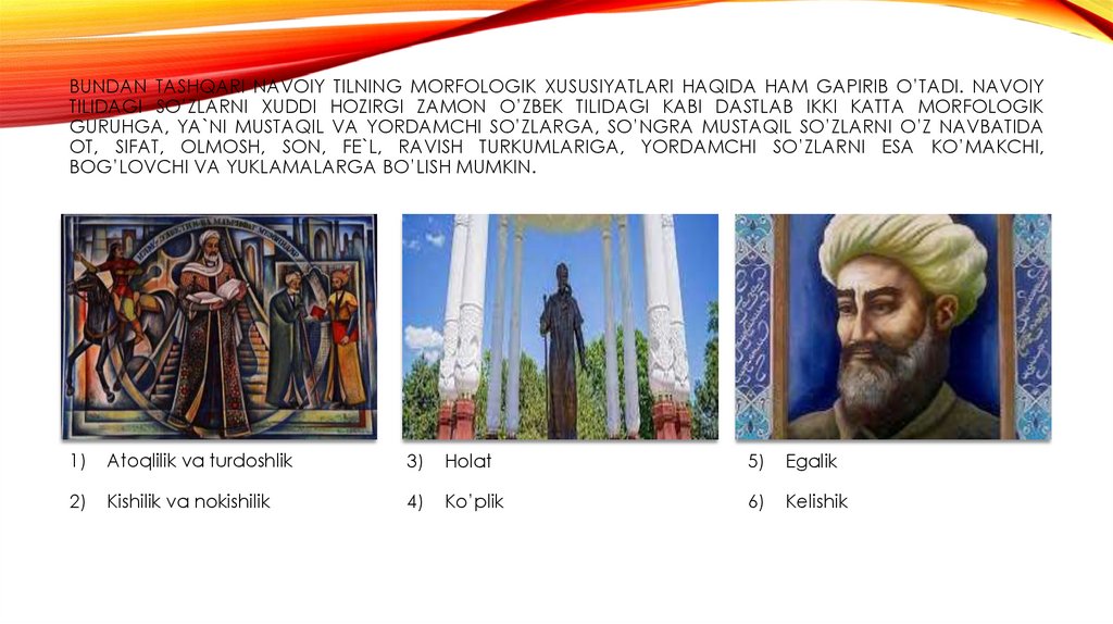Bundan tashqari Navoiy tilning morfologik xususiyatlari haqida ham gapirib o’tadi. Navoiy tilidagi so’zlarni xuddi hozirgi