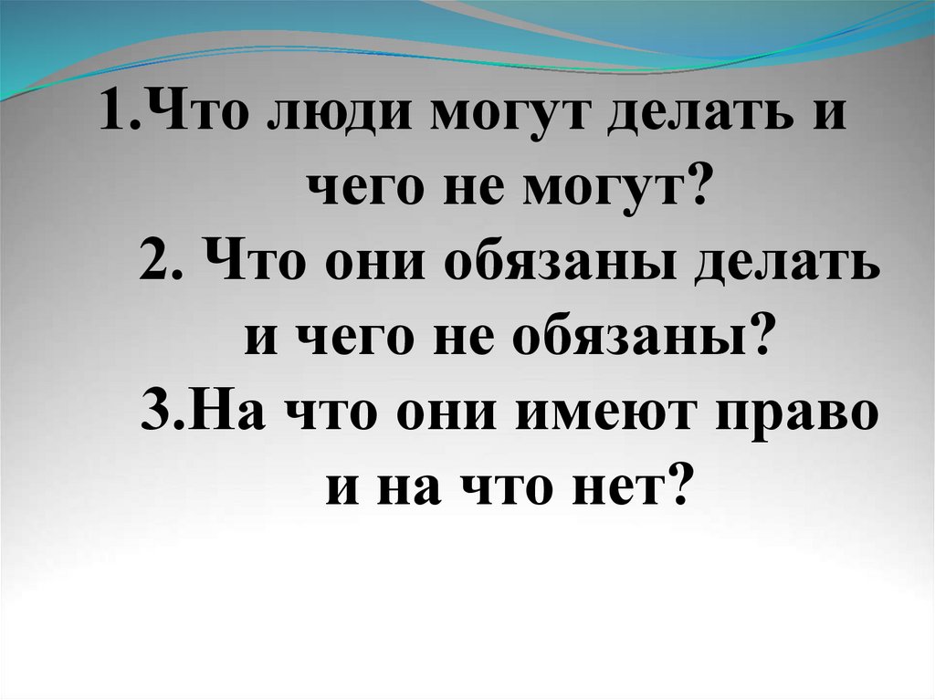 1.Что люди могут делать и чего не могут? 2. Что они обязаны делать и чего не обязаны? 3.На что они имеют право и на что нет?