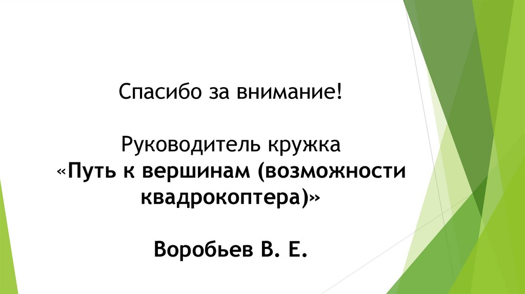Спасибо за внимание! Руководитель кружка «Путь к вершинам (возможности квадрокоптера)» Воробьев В. Е.