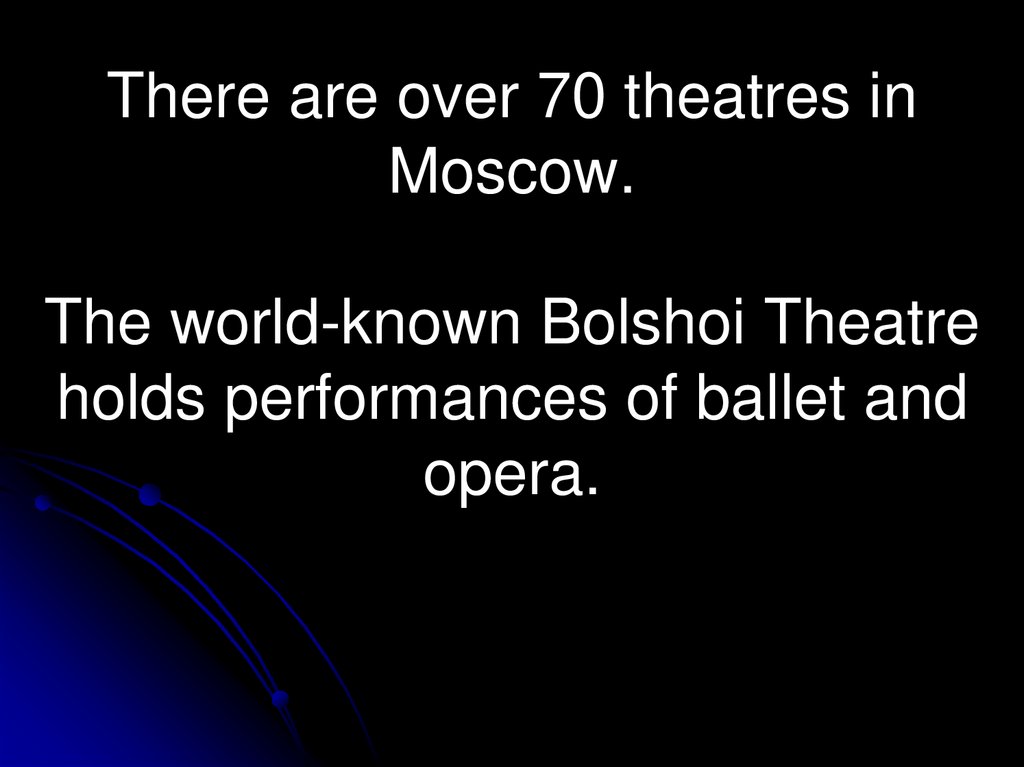 There are over 70 theatres in Moscow. The world-known Bolshoi Theatre holds performances of ballet and opera.