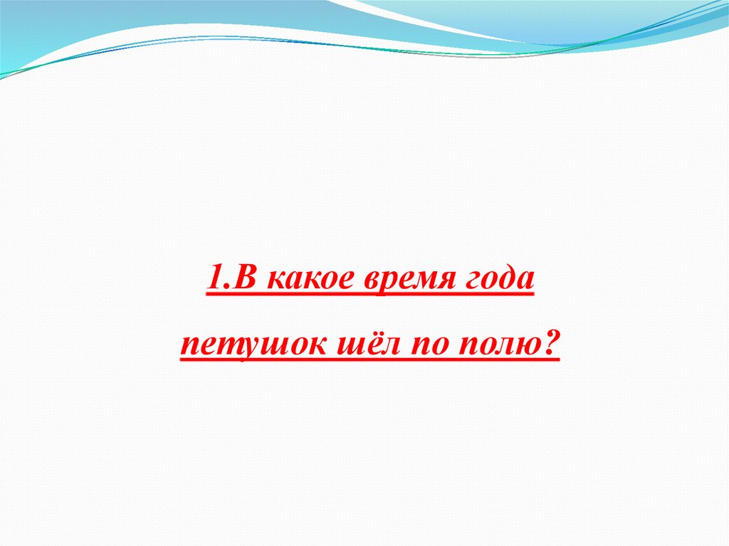 1.В какое время года петушок шёл по полю?
