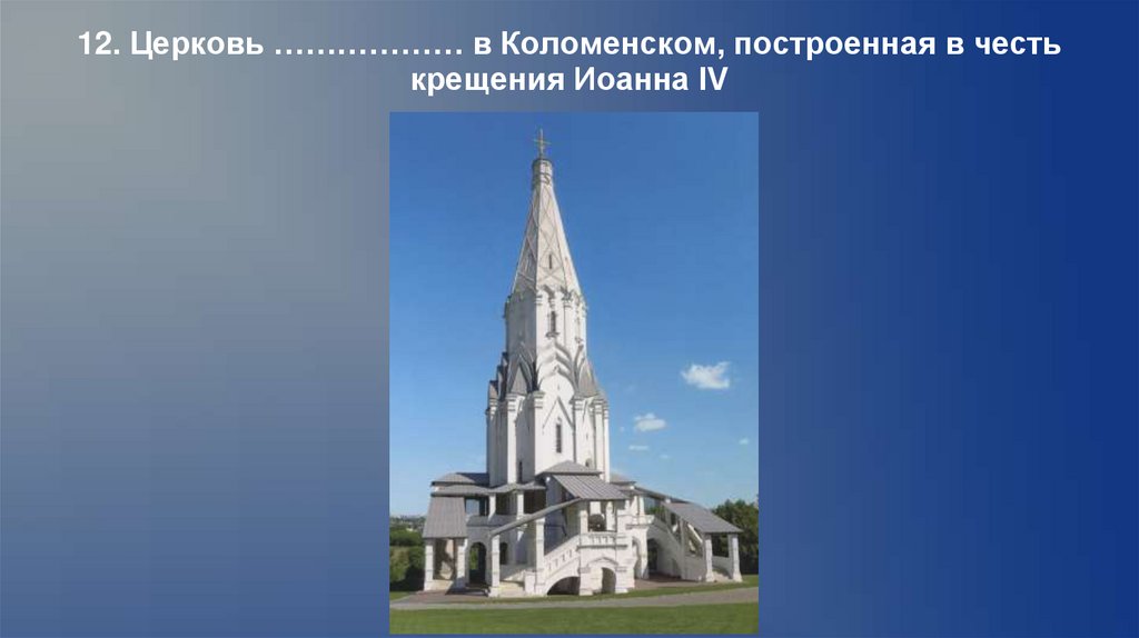12. Церковь ……………… в Коломенском, построенная в честь крещения Иоанна IV