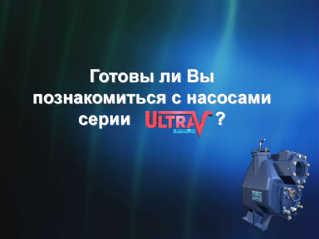 Готовы ли Вы познакомиться с насосами серии ?