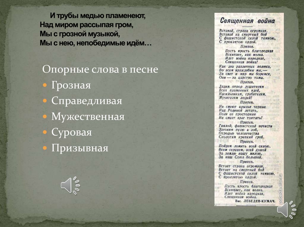       И трубы медью пламенеют, Над миром рассыпая гром, Мы с грозной музыкой, Мы с нею, непобедимые идём…