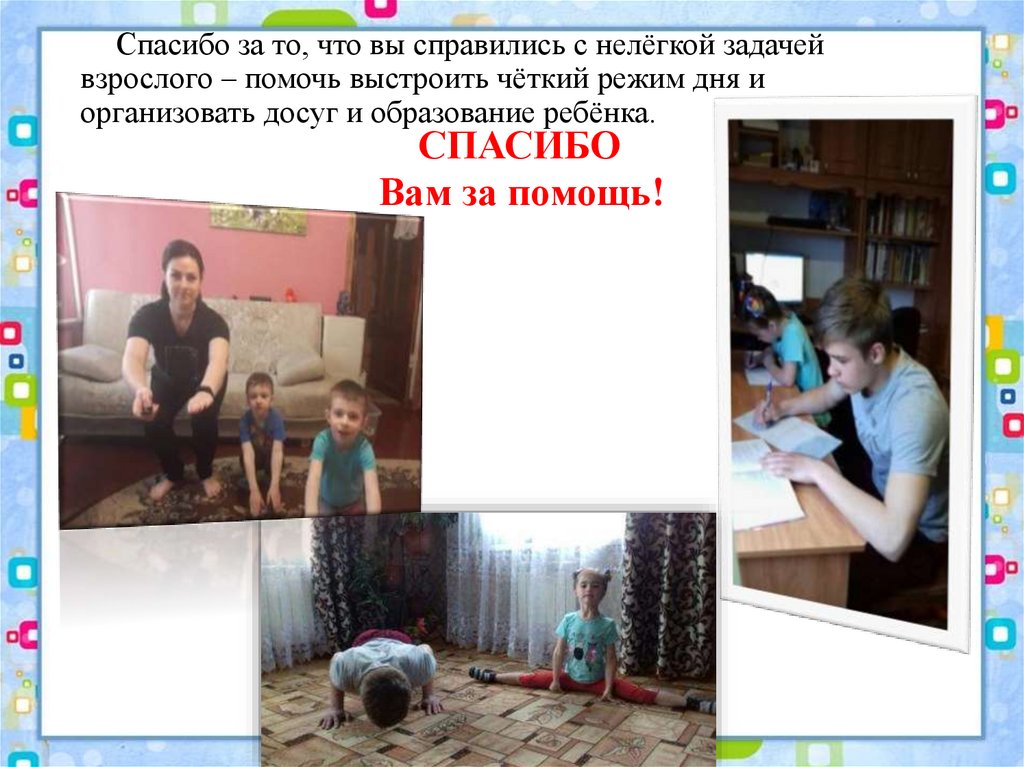 Спасибо за то, что вы справились с нелёгкой задачей взрослого – помочь выстроить чёткий режим дня и организовать досуг и