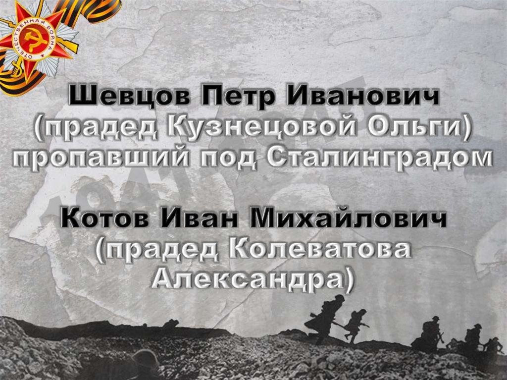 Шевцов Петр Иванович (прадед Кузнецовой Ольги) пропавший под Сталинградом Котов Иван Михайлович (прадед Колеватова Александра)